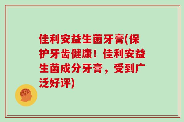 佳利安益生菌牙膏(保护牙齿健康！佳利安益生菌成分牙膏，受到广泛好评)