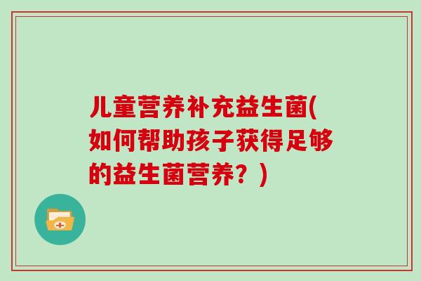 儿童营养补充益生菌(如何帮助孩子获得足够的益生菌营养？)