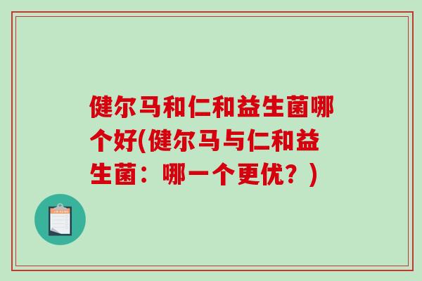 健尔马和仁和益生菌哪个好(健尔马与仁和益生菌：哪一个更优？)