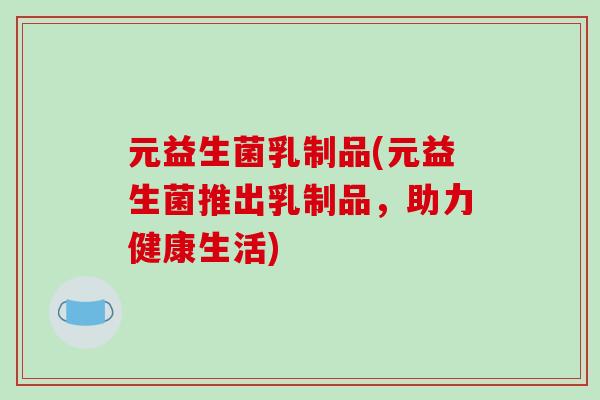 元益生菌乳制品(元益生菌推出乳制品，助力健康生活)