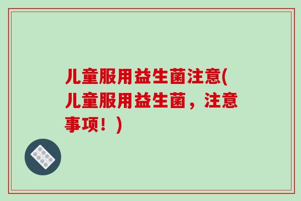 儿童服用益生菌注意(儿童服用益生菌，注意事项！)