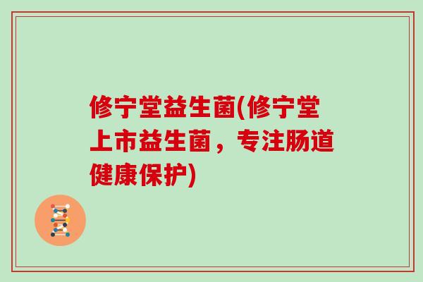 修宁堂益生菌(修宁堂上市益生菌，专注肠道健康保护)