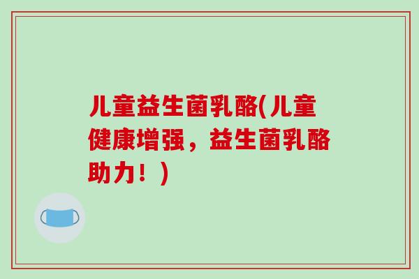 儿童益生菌乳酪(儿童健康增强，益生菌乳酪助力！)