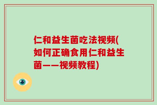仁和益生菌吃法视频(如何正确食用仁和益生菌——视频教程)