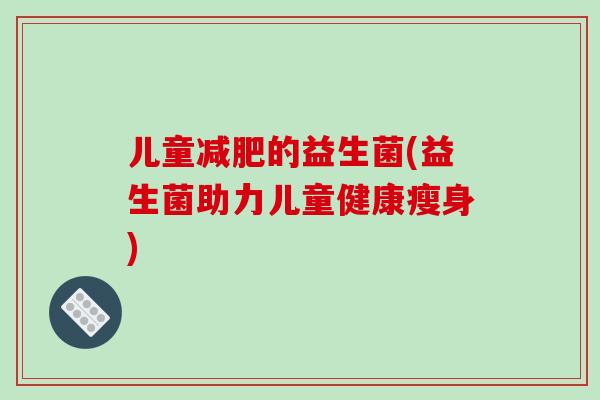 儿童的益生菌(益生菌助力儿童健康瘦身)