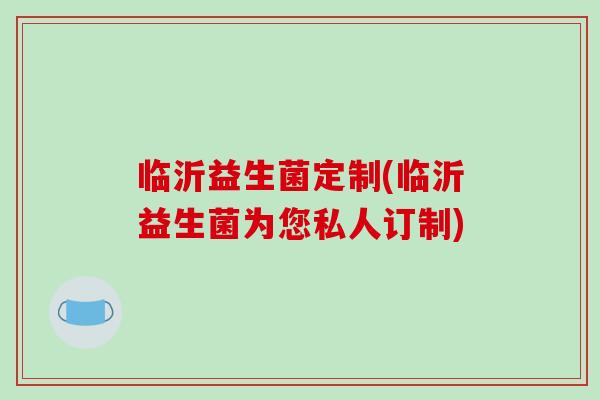 临沂益生菌定制(临沂益生菌为您私人订制)