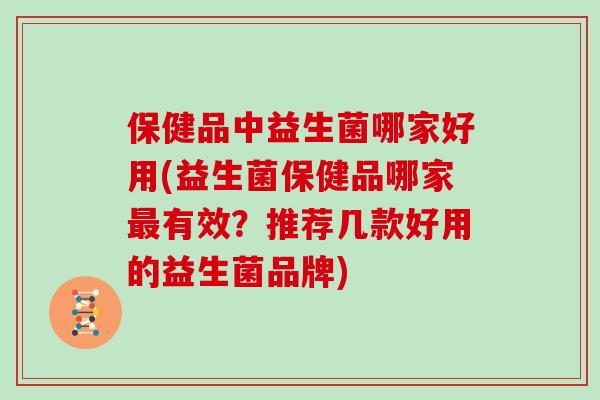 保健品中益生菌哪家好用(益生菌保健品哪家最有效？推荐几款好用的益生菌品牌)