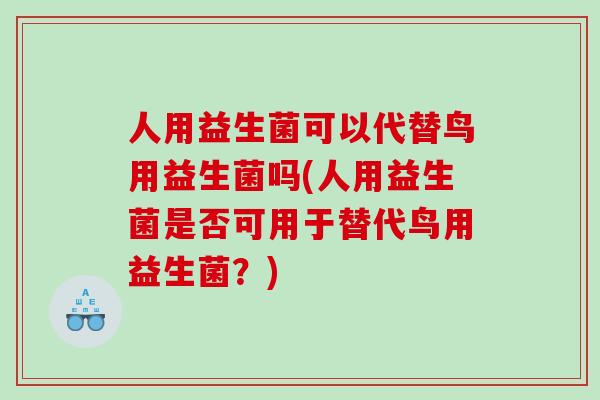 人用益生菌可以代替鸟用益生菌吗(人用益生菌是否可用于替代鸟用益生菌?) 人用益生菌可以代替鸟用益生菌吗(人用益生菌是否可用于替代鸟用益生菌?)