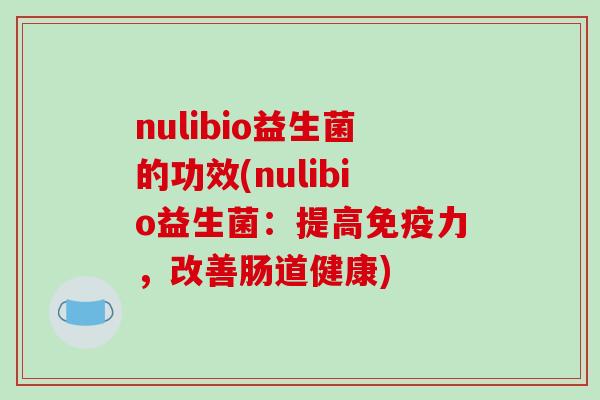nulibio益生菌的功效(nulibio益生菌：提高力，改善肠道健康)