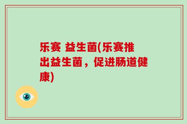 乐赛 益生菌(乐赛推出益生菌，促进肠道健康)