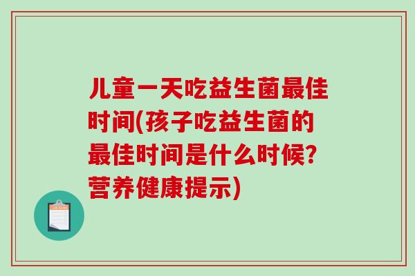 儿童一天吃益生菌最佳时间(孩子吃益生菌的最佳时间是什么时候？营养健康提示)