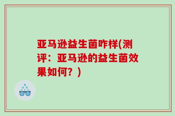 亚马逊益生菌咋样(测评：亚马逊的益生菌效果如何？)
