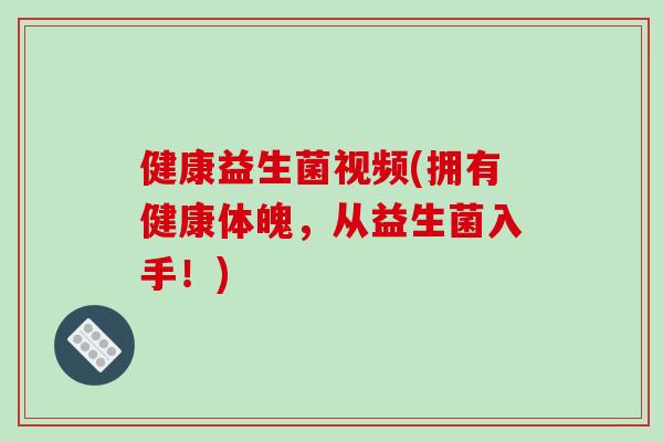 健康益生菌视频(拥有健康体魄，从益生菌入手！)