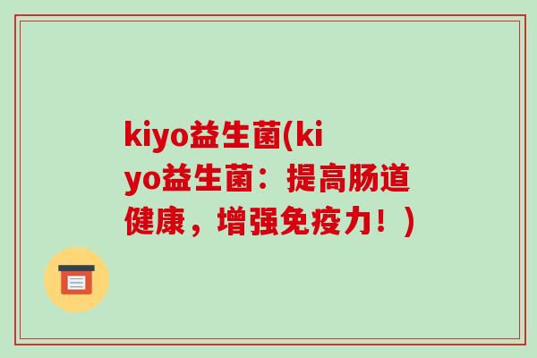 kiyo益生菌(kiyo益生菌：提高肠道健康，增强免疫力！)