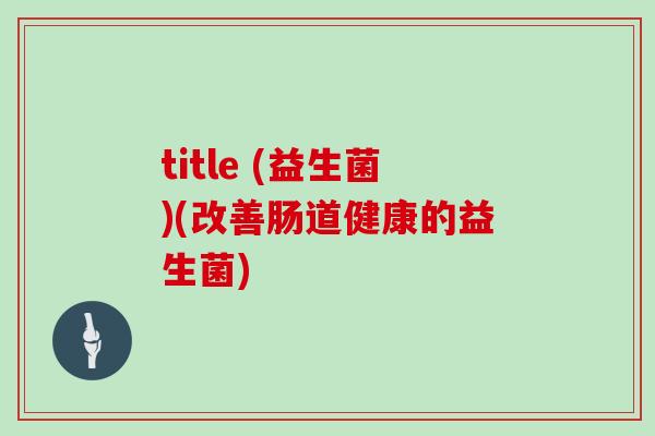title (益生菌)(改善肠道健康的益生菌) title (益生菌)(改善肠道健康的益生菌)