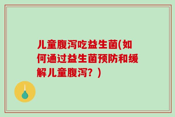 儿童腹泻吃益生菌(如何通过益生菌预防和缓解儿童腹泻？)