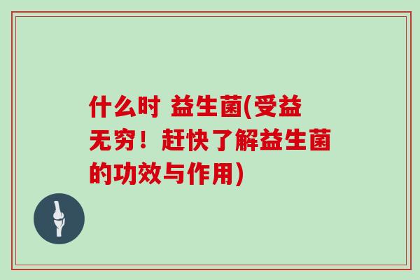 什么时 益生菌(受益无穷！赶快了解益生菌的功效与作用)