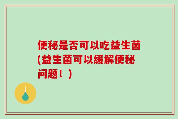 便秘是否可以吃益生菌(益生菌可以缓解便秘问题！)