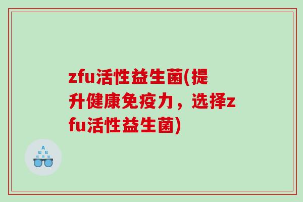 zfu活性益生菌(提升健康免疫力，选择zfu活性益生菌)