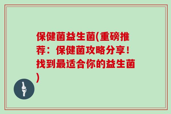 保健菌益生菌(重磅推荐：保健菌攻略分享！找到最适合你的益生菌)