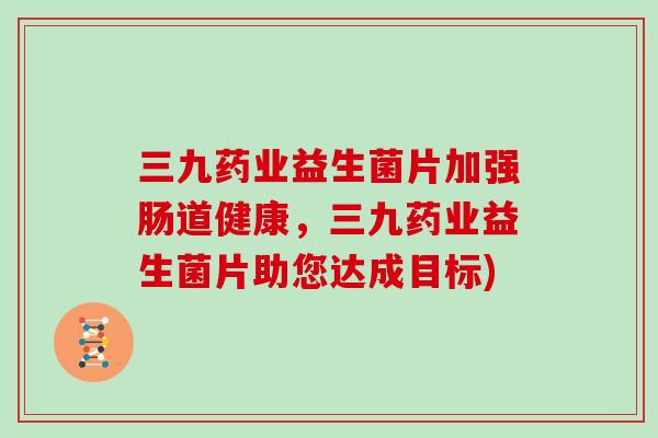 三九药业益生菌片加强肠道健康，三九药业益生菌片助您达成目标)
