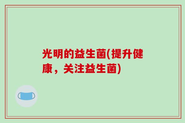 光明的益生菌(提升健康,关注益生菌) 光明的益生菌(提升健康,关注益生菌)