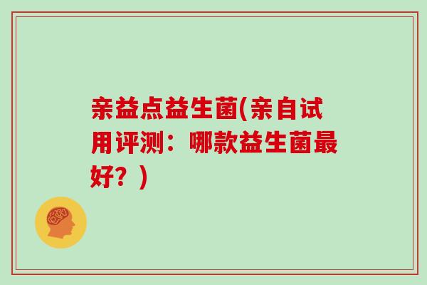 亲益点益生菌(亲自试用评测：哪款益生菌最好？)