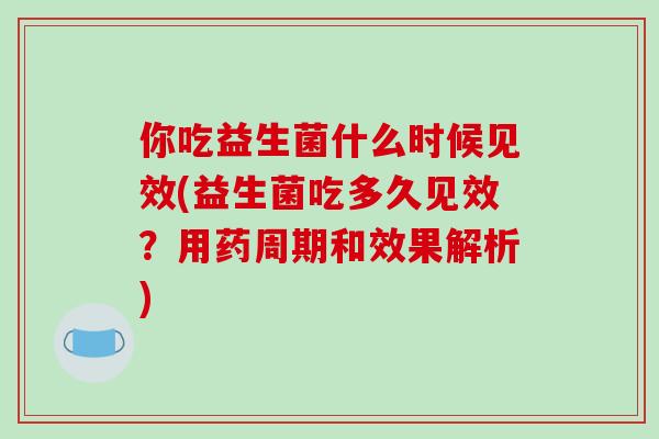 你吃益生菌什么时候见效(益生菌吃多久见效？用药周期和效果解析)