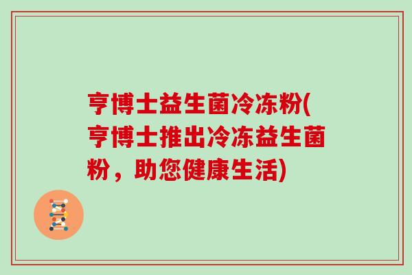 亨博士益生菌冷冻粉(亨博士推出冷冻益生菌粉，助您健康生活)