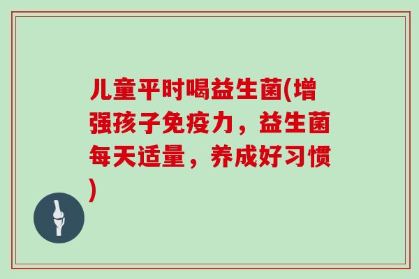 儿童平时喝益生菌(增强孩子免疫力，益生菌每天适量，养成好习惯)