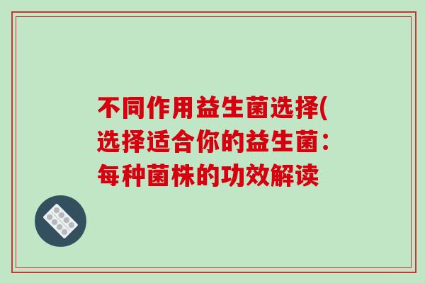 不同作用益生菌选择(选择适合你的益生菌：每种菌株的功效解读