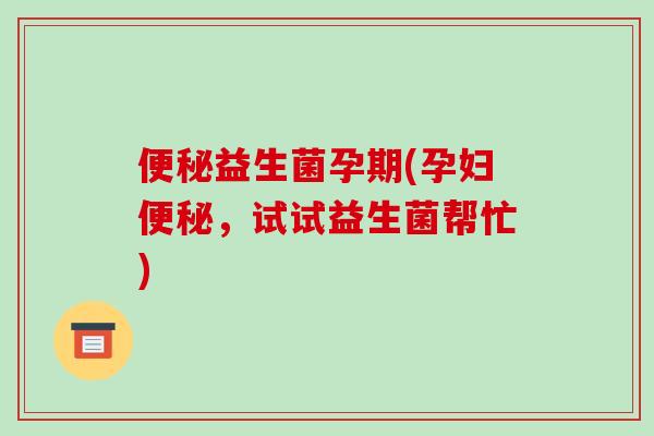 便秘益生菌孕期(孕妇便秘，试试益生菌帮忙)