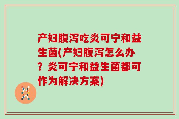 产妇腹泻吃炎可宁和益生菌(产妇腹泻怎么办？炎可宁和益生菌都可作为解决方案)