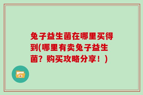 兔子益生菌在哪里买得到(哪里有卖兔子益生菌？购买攻略分享！)