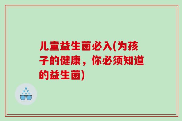 儿童益生菌必入(为孩子的健康，你必须知道的益生菌)