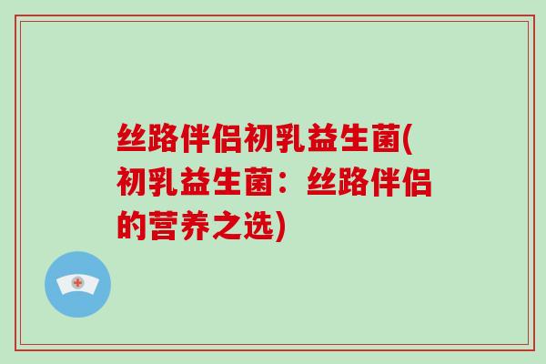 丝路伴侣初乳益生菌(初乳益生菌：丝路伴侣的营养之选)