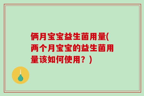 俩月宝宝益生菌用量(两个月宝宝的益生菌用量该如何使用?) 俩月宝宝益生菌用量(两个月宝宝的益生菌用量该如何使用?)