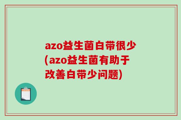 azo益生菌白带很少(azo益生菌有助于改善白带少问题)