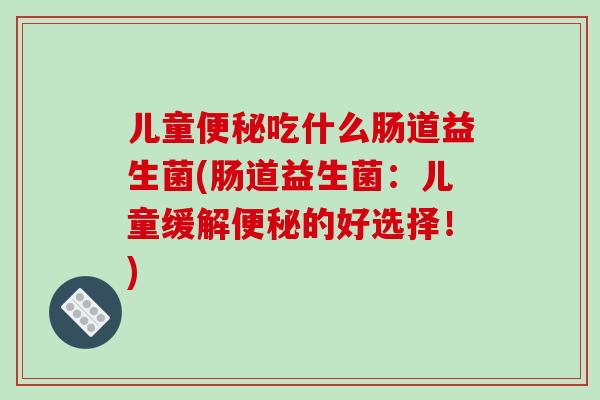 儿童便秘吃什么肠道益生菌(肠道益生菌：儿童缓解便秘的好选择！)