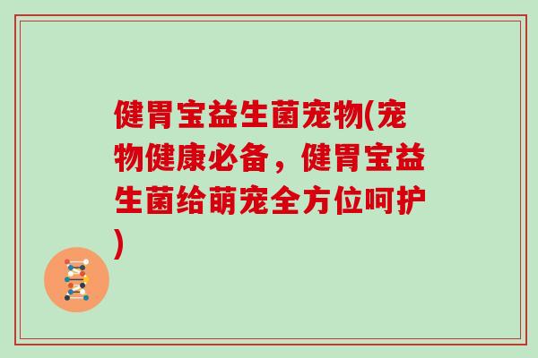 健胃宝益生菌宠物(宠物健康必备，健胃宝益生菌给萌宠全方位呵护)