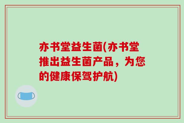 亦书堂益生菌(亦书堂推出益生菌产品，为您的健康保驾护航)
