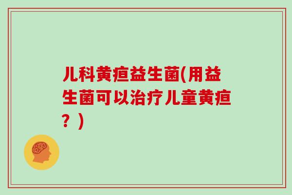 儿科黄疸益生菌(用益生菌可以治疗儿童黄疸？)