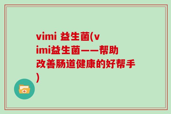 vimi 益生菌(vimi益生菌——帮助改善肠道健康的好帮手)