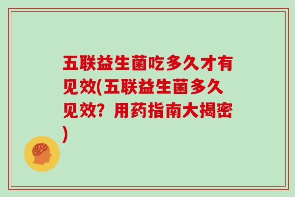 五联益生菌吃多久才有见效(五联益生菌多久见效？用药指南大揭密)
