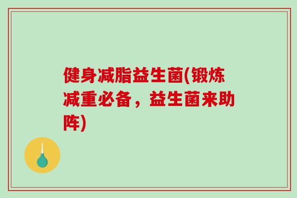 健身减脂益生菌(锻炼减重必备,益生菌来助阵) 健身减脂益生菌(锻炼减重必备,益生菌来助阵)