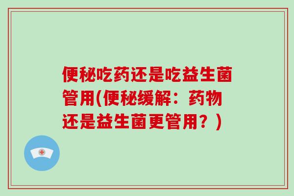 便秘吃药还是吃益生菌管用(便秘缓解：药物还是益生菌更管用？)