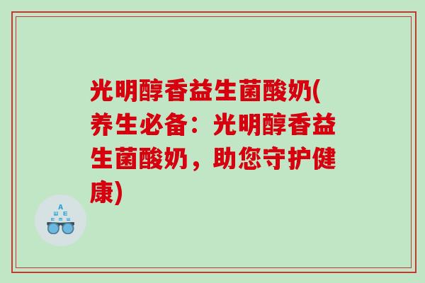 光明醇香益生菌酸奶(养生必备：光明醇香益生菌酸奶，助您守护健康)