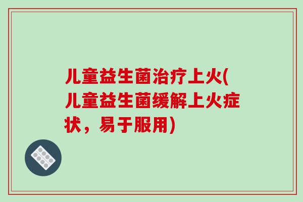 儿童益生菌上火(儿童益生菌缓解上火症状，易于服用)
