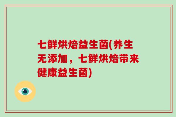 七鲜烘焙益生菌(养生无添加，七鲜烘焙带来健康益生菌)