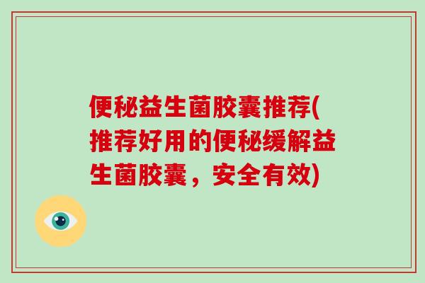 便秘益生菌胶囊推荐(推荐好用的便秘缓解益生菌胶囊，安全有效)